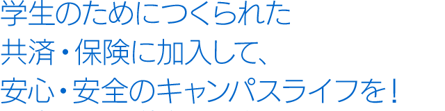 学生のためにつくられた共済・保険に加入して、安心・安全のキャンパスライフを!