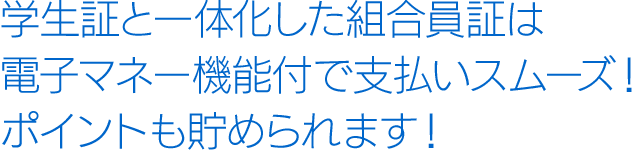 学生証と一体化した組合員証は電子マネー機能付で支払いスムーズ!ポイントも貯められます!